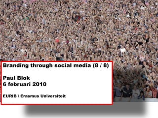 Branding throughsocial media (8 / 8) Paul Blok  6 februari 2010 EURIB / Erasmus Universiteit 