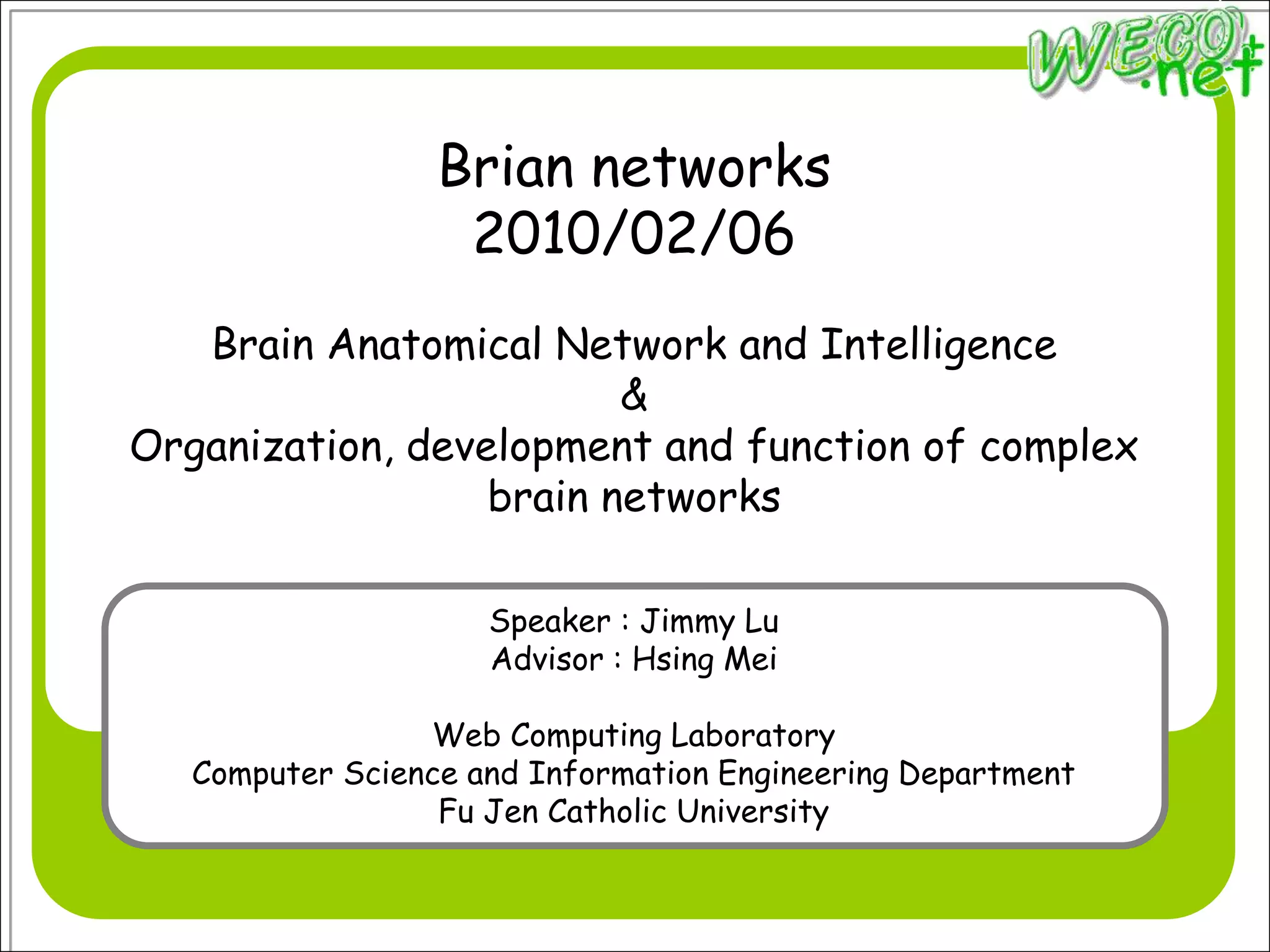 Brian networks2010/02/06Brain Anatomical Network and Intelligence&Organization, development and function of complex brain networksSpeaker : Jimmy LuAdvisor : Hsing MeiWeb Computing LaboratoryComputer Science and Information Engineering DepartmentFu Jen Catholic University