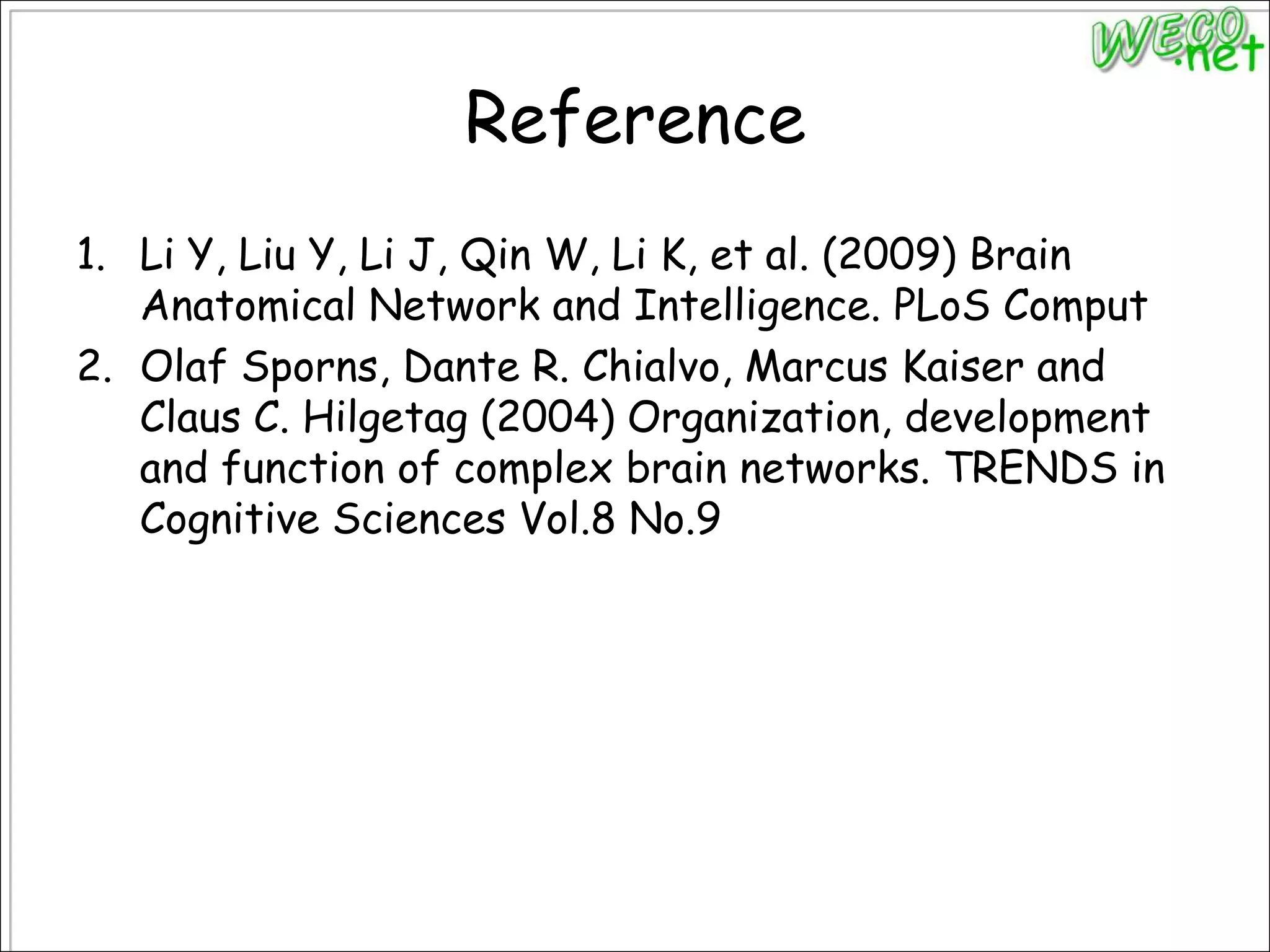 ReferenceLi Y, Liu Y, Li J, Qin W, Li K, et al. (2009) Brain Anatomical Network and Intelligence. PLoSComputOlaf Sporns, Dante R. Chialvo, Marcus Kaiser and Claus C. Hilgetag (2004) Organization, development and function of complex brain networks. TRENDS in Cognitive Sciences Vol.8 No.9