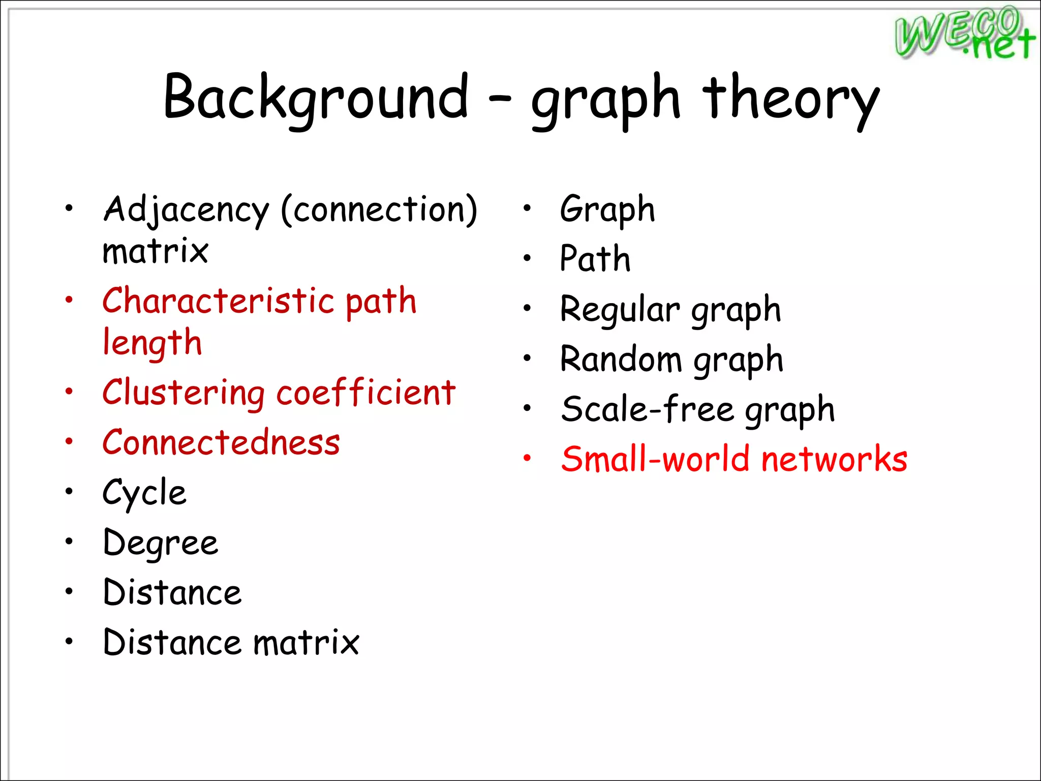 Background – graph theoryAdjacency (connection) matrixCharacteristic path lengthClustering coefficientConnectednessCycleDegreeDistanceDistance matrixGraphPathRegular graphRandom graphScale-free graphSmall-world networks