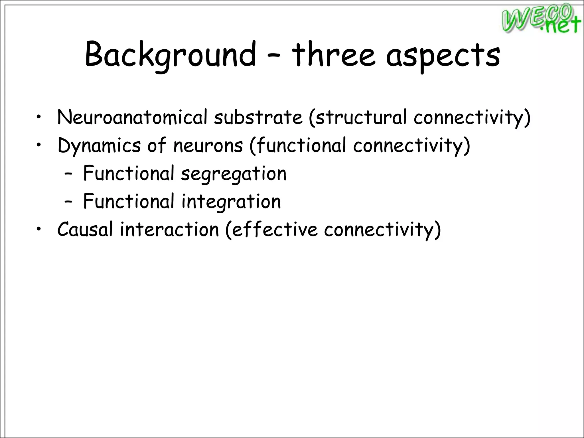 Background – three aspectsNeuroanatomical substrate (structural connectivity)Dynamics of neurons (functional connectivity)Functional segregationFunctional integrationCausal interaction (effective connectivity)