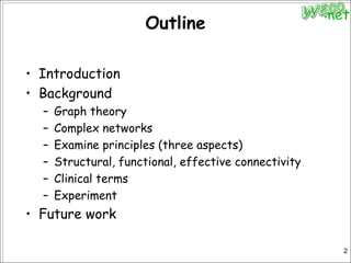 OutlineIntroductionBackgroundGraph theoryComplex networksExamine principles (three aspects)Structural, functional, effective connectivityClinical termsExperimentFuture work2