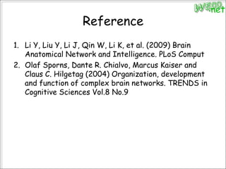 ReferenceLi Y, Liu Y, Li J, Qin W, Li K, et al. (2009) Brain Anatomical Network and Intelligence. PLoSComputOlaf Sporns, Dante R. Chialvo, Marcus Kaiser and Claus C. Hilgetag (2004) Organization, development and function of complex brain networks. TRENDS in Cognitive Sciences Vol.8 No.9