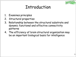 IntroductionExamines principlesStructural propertiesRelationship between the structural substrate and dynamic functional and effective connectivity patternsThe efficiency of brain structural organization may be an important biological basis for intelligence3