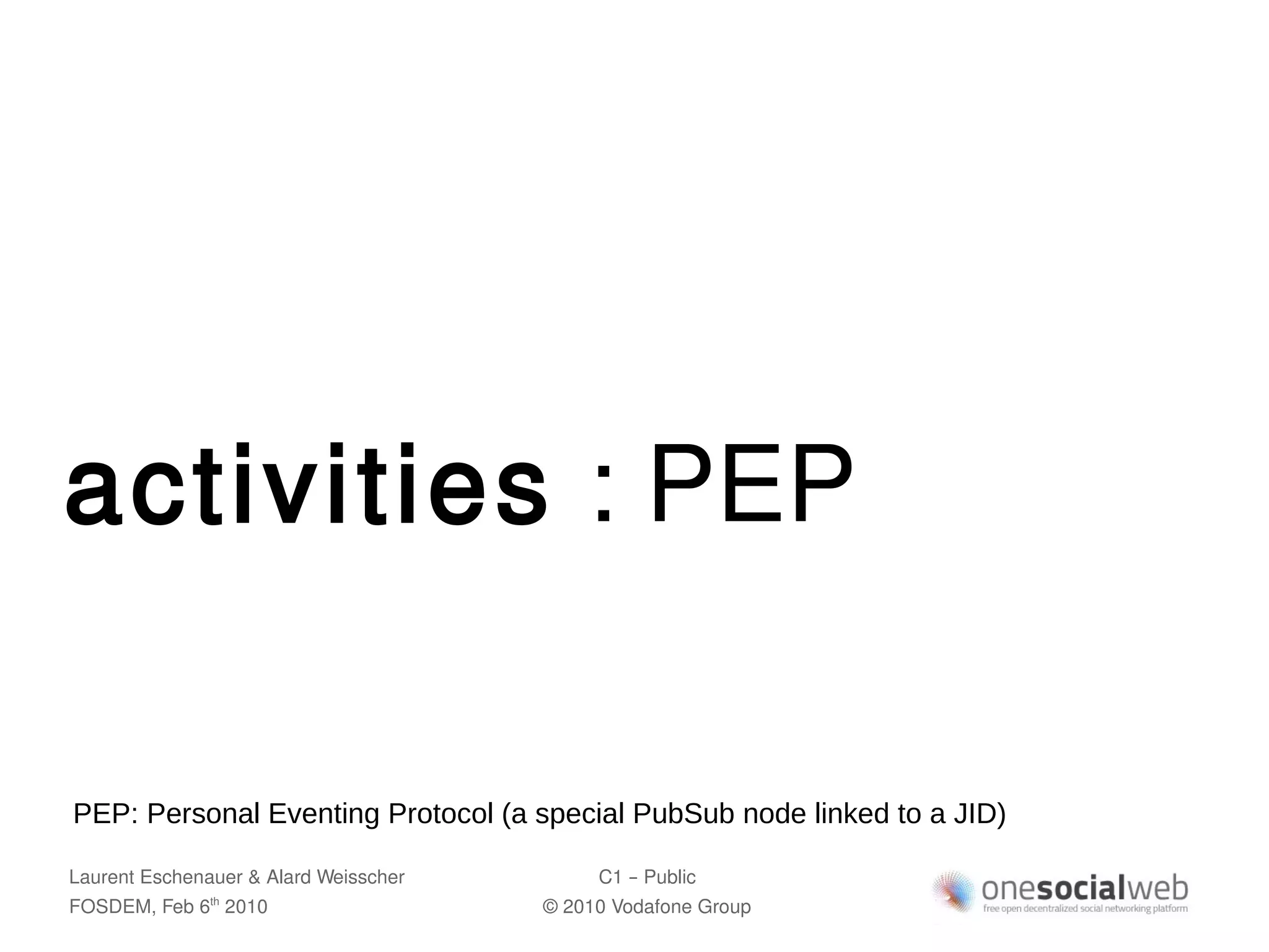 activities : PEP

PEP: Personal Eventing Protocol (a special PubSub node linked to a JID)

Laurent Eschenauer & Alard Weisscher        C1 – Public
FOSDEM, Feb 6 2010
               th
                                       © 2010 Vodafone Group
 