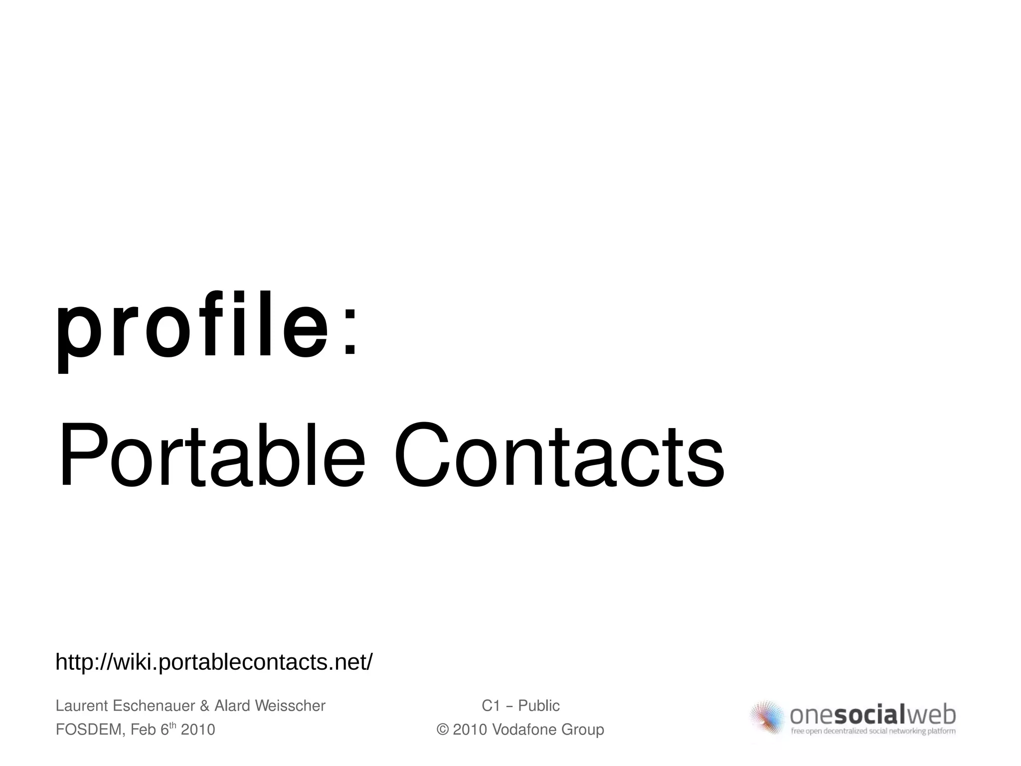 profile:
Portable Contacts

http://wiki.portablecontacts.net/
Laurent Eschenauer & Alard Weisscher        C1 – Public
FOSDEM, Feb 6 2010
               th
                                       © 2010 Vodafone Group
 