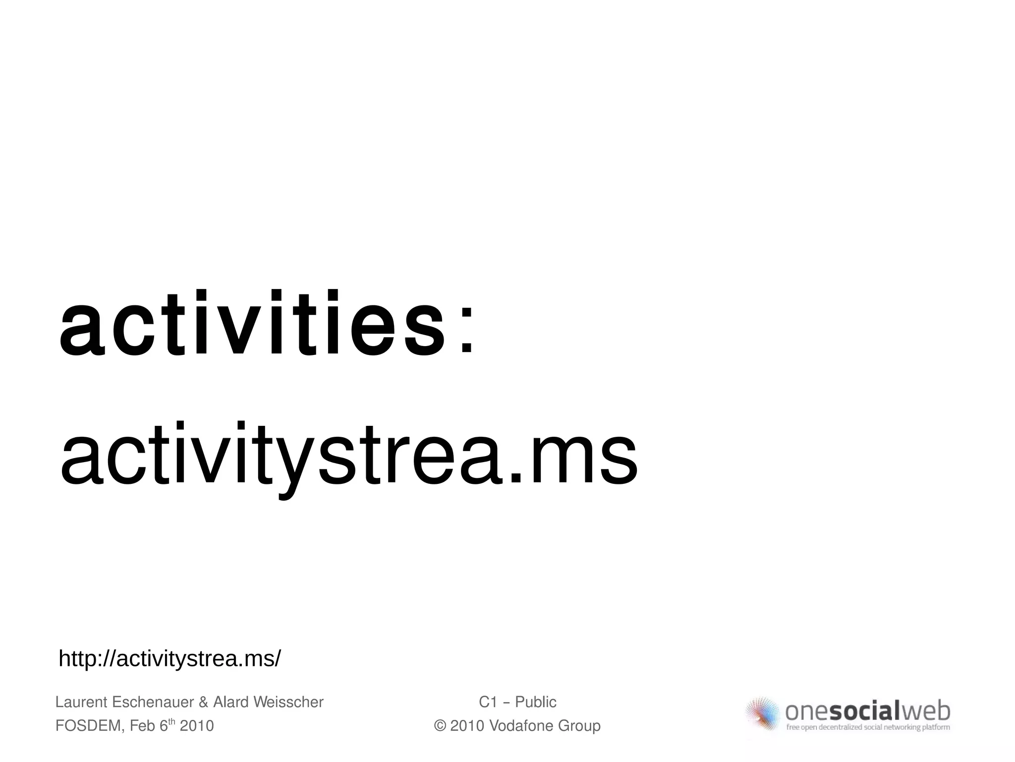 activities:
activitystrea.ms

http://activitystrea.ms/
Laurent Eschenauer & Alard Weisscher        C1 – Public
FOSDEM, Feb 6 2010
               th
                                       © 2010 Vodafone Group
 