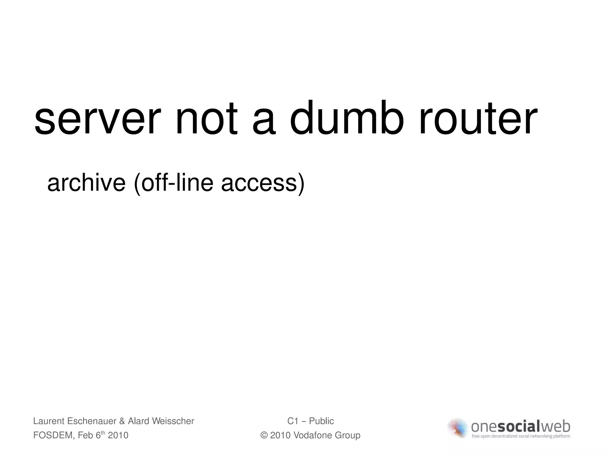 server not a dumb router
   archive (off-line access)




Laurent Eschenauer & Alard Weisscher        C1 – Public
FOSDEM, Feb 6 2010
               th
                                       © 2010 Vodafone Group
 