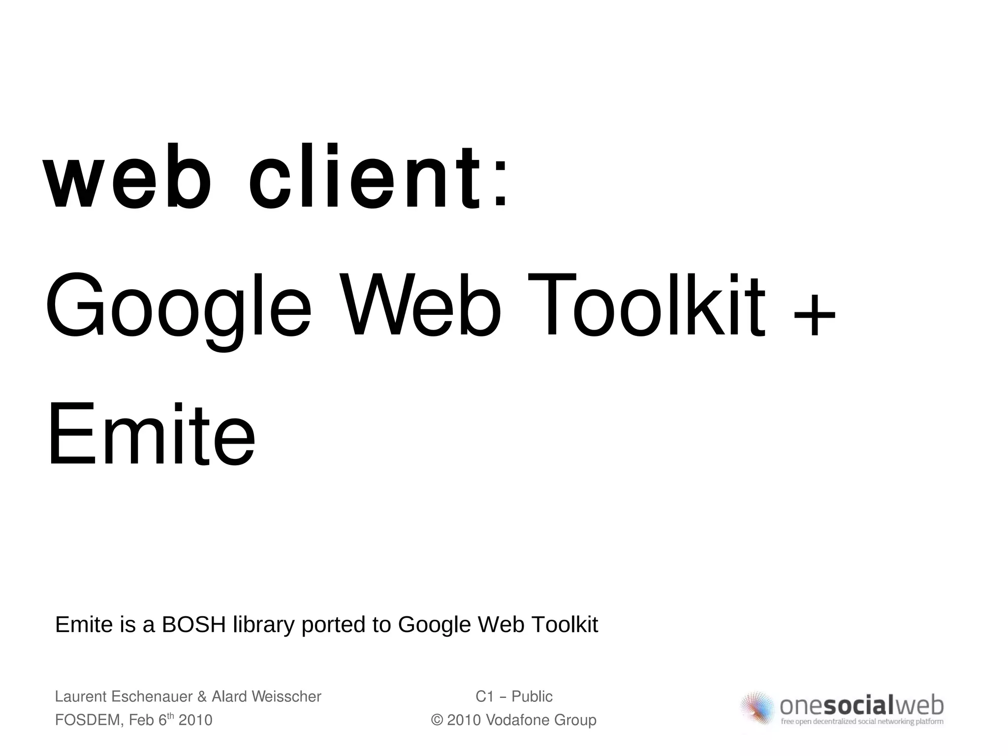 web client:
Google Web Toolkit +
Emite

Emite is a BOSH library ported to Google Web Toolkit


Laurent Eschenauer & Alard Weisscher        C1 – Public
FOSDEM, Feb 6 2010
               th
                                       © 2010 Vodafone Group
 