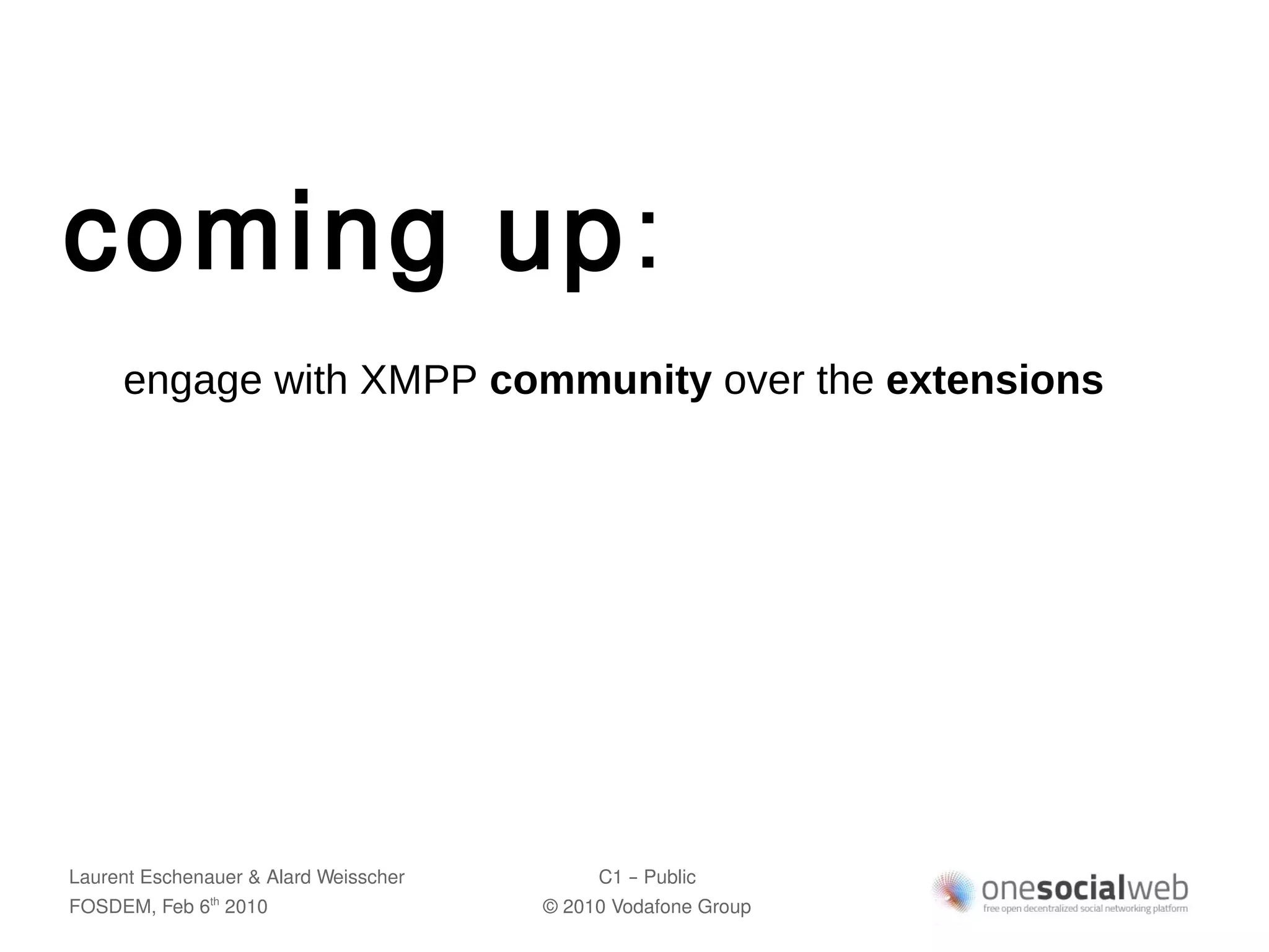 coming up:
     engage with XMPP community over the extensions




Laurent Eschenauer & Alard Weisscher        C1 – Public
FOSDEM, Feb 6 2010
               th
                                       © 2010 Vodafone Group
 