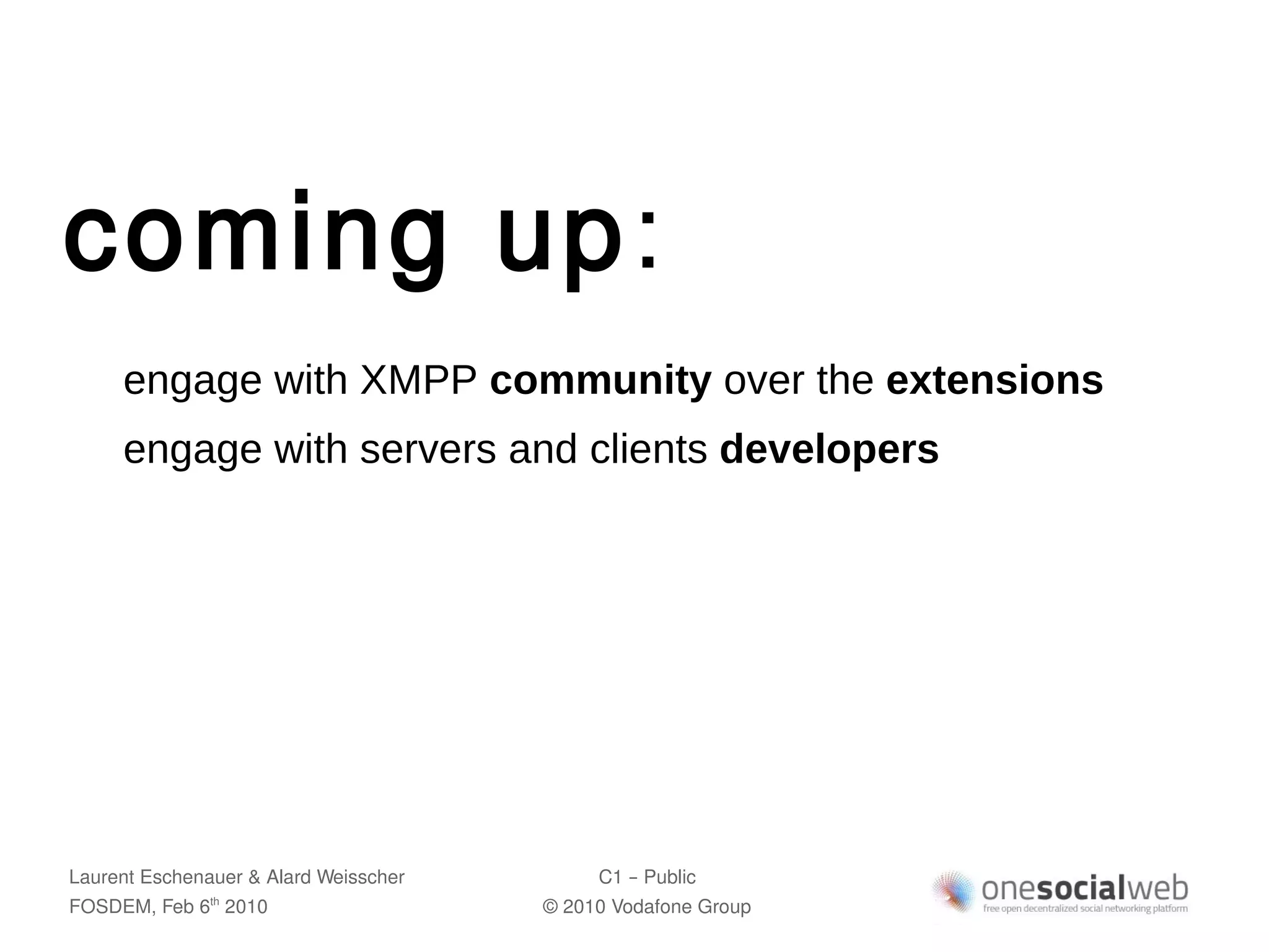 coming up:
     engage with XMPP community over the extensions
     engage with servers and clients developers




Laurent Eschenauer & Alard Weisscher        C1 – Public
FOSDEM, Feb 6 2010
               th
                                       © 2010 Vodafone Group
 