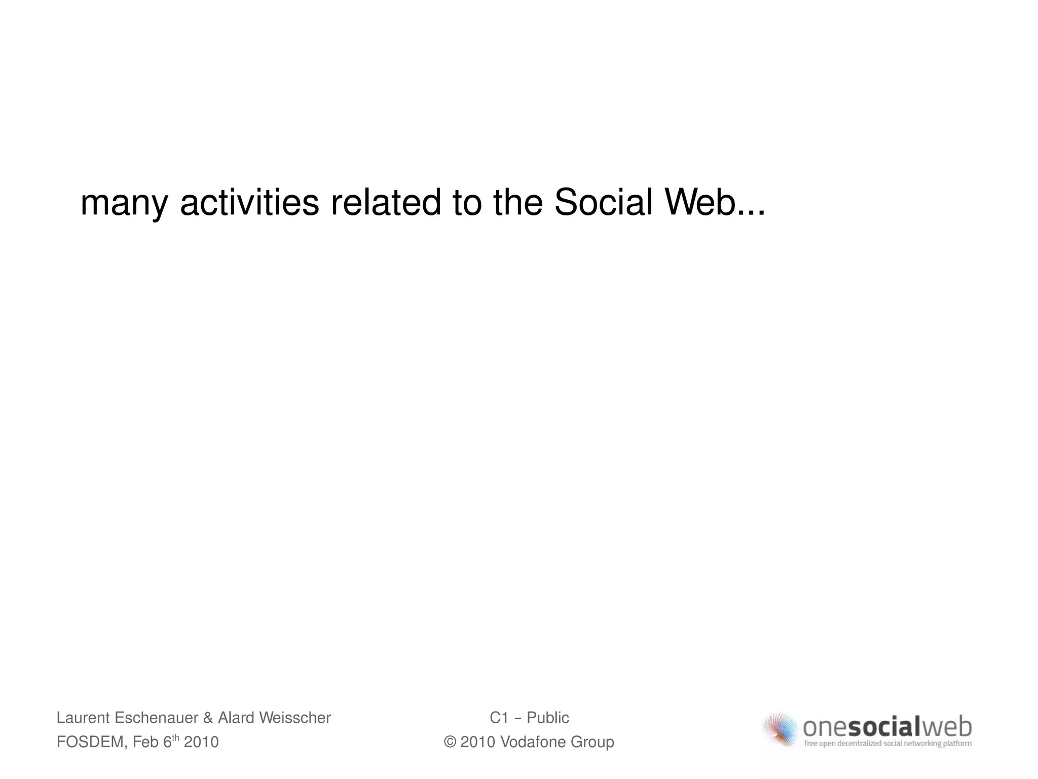many activities related to the Social Web...




Laurent Eschenauer & Alard Weisscher        C1 – Public
FOSDEM, Feb 6 2010
               th
                                       © 2010 Vodafone Group
 
