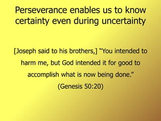 Perseverance enables us to know certainty even during uncertainty [Joseph said to his brothers,] “You intended to harm me, but God intended it for good to accomplish what is now being done.” (Genesis 50:20) 