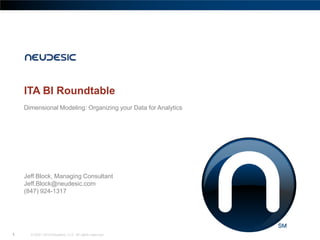 ITA BI Roundtable
    Dimensional Modeling: Organizing your Data for Analytics




    Jeff Block, Managing Consultant
    Jeff.Block@neudesic.com
    (847) 924-1317




1     © 2001-2010 Neudesic, LLC. All rights reserved.
 