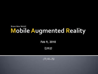 Mobile Augmented Reality Brave New World! Feb 9, 2010 김희관 (주)제니텀 
