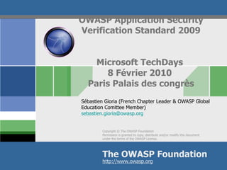 OWASP Application Security Verification Standard 2009 Microsoft TechDays  8 Février 2010  Paris Palais des congrès Sébastien Gioria (French Chapter Leader & OWASP Global Education Comittee Member) [email_address] 