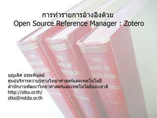 การทำรายการอ้างอิงด้วย  Open Source Reference Manager : Zotero บุญเลิศ อรุณพิบูลย์ ศูนย์บริการความรู้ทางวิทยาศาสตร์และเทคโนโลยี สำนักงานพัฒนาวิทยาศาสตร์และเทคโนโลยีแห่งชาติ http://stks.or.th/ [email_address] 