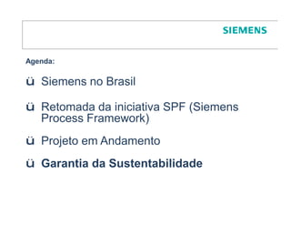 Agenda:

ü Siemens no Brasil

ü Retomada da iniciativa SPF (Siemens
  Process Framework)
ü Projeto em Andamento
ü Garantia da Sustentabilidade
 