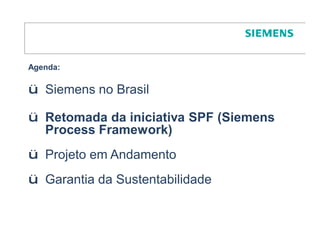 Agenda:

ü Siemens no Brasil

ü Retomada da iniciativa SPF (Siemens
  Process Framework)
ü Projeto em Andamento
ü Garantia da Sustentabilidade
 