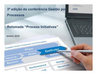 3ª edição da conferência Gestão por
Processos


Retomada “Process Initiatives”
         “Process

Janeiro, 2010
 