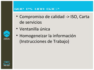 Que es una OAC? Compromiso de calidad -> ISO, Carta de servicios Ventanilla única Homogeneizar la información  (Instrucciones de Trabajo) 