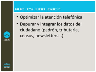 Que es una OAC? Optimizar la atención telefónica Depurar y integrar los datos del ciudadano (padrón, tributaria, censos, newsletters...) 
