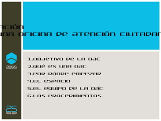 Creación  de una Oficina de Atención Ciutadana - OAC  Objetivo de la OAC Qué es una OAC Por dónde empezar El espacio El equipo de la OAC Los procedimientos 