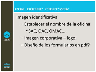 Por dónde empezar Imagen identificativa  Establecer el nombre de la oficina SAC, OAC, OMAC... Imagen corporativa – logo Diseño de los formularios en pdf? 