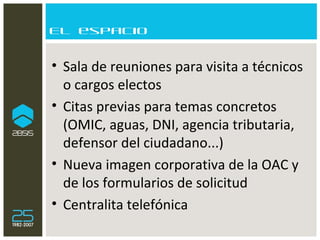 El espacio Sala de reuniones para visita a técnicos o cargos electos Citas previas para temas concretos (OMIC, aguas, DNI, agencia tributaria, defensor del ciudadano...) Nueva imagen corporativa de la OAC y de los formularios de solicitud Centralita telefónica 