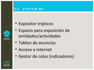 El espacio Expositor trípticos Espacio para exposición de entidades/actividades Tablon de anuncios Acceso a internet Gestor de colas (indicadores) 