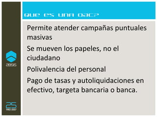 Que es una OAC? Permite atender campañas puntuales masivas Se mueven los papeles, no el ciudadano Polivalencia del personal Pago de tasas y autoliquidaciones en efectivo, targeta bancaria o banca. 