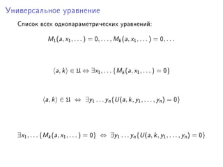 Óíèâåðñàëüíîå óðàâíåíèå

  Ñïèñîê âñåõ îäíîïàðàìåòðè÷åñêèõ óðàâíåíèéX

               w1 (—, x1 , . . . ) = H, . . . , wk (—, x1 , . . . ) = H, . . .



                   —, k ∈ U ⇔ ∃x1 , . . . {wk (—, x1 , . . . ) = H}



              —, k ∈ U ⇔ ∃y1 . . . yn {… (—, k , y1 , . . . , yn ) = H}




  ∃x1 , . . . {wk (—, x1 , . . . ) = H} ⇔ ∃y1 . . . yn {… (—, k , y1 , . . . , yn ) = H}
 