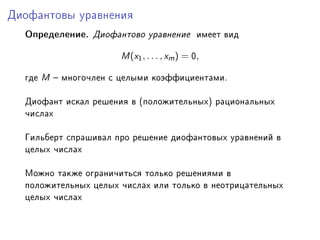 Äèîôàíòîâû óðàâíåíèÿ

  ÎïðåäåëåíèåF Äèîôàíòîâî óðàâíåíèå èìååò âèä

                      w (x1 , . . . , xm ) = H,

  ãäå w ! ìíîãî÷ëåí ñ öåëûìè êîýôôèöèåíòàìèF

  Äèîôàíò èñêàë ðåøåíèÿ â @ïîëîæèòåëüíûõA ðàöèîíàëüíûõ
  ÷èñëàõ

  Ãèëüáåðò ñïðàøèâàë ïðî ðåøåíèå äèîôàíòîâûõ óðàâíåíèé â
  öåëûõ ÷èñëàõ

  Ìîæíî òàêæå îãðàíè÷èòüñÿ òîëüêî ðåøåíèÿìè â
  ïîëîæèòåëüíûõ öåëûõ ÷èñëàõ èëè òîëüêî â íåîòðèöàòåëüíûõ
  öåëûõ ÷èñëàõ
 