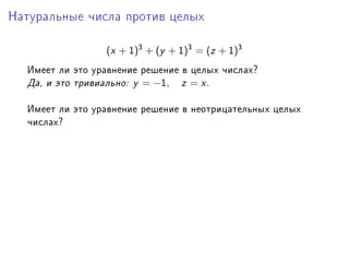 Íàòóðàëüíûå ÷èñëà ïðîòèâ öåëûõ



                 (x + I)3 + (y + I)3 = (z + I)3
  Èìååò ëè ýòî óðàâíåíèå ðåøåíèå â öåëûõ ÷èñëàõc
  ÄàD è ýòî òðèâèàëüíîX y = −I, z = xF

  Èìååò ëè ýòî óðàâíåíèå ðåøåíèå â íåîòðèöàòåëüíûõ öåëûõ
  ÷èñëàõc
 