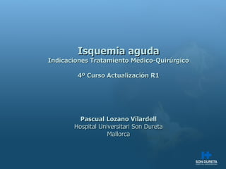 Isquemia aguda Indicaciones Tratamiento M édico-Quirúrgico 4º Curso Actualización R1 Pascual Lozano Vilardell Hospital Universitari Son Dureta Mallorca 