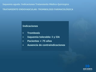 Isquemia aguda: Indicaciones Tratamiento M édico-Quirúrgico TRATAMIENTO ENDOVASCULAR: TROMBOLISIS FARMACOLÓGICA Indicaciones Trombosis Isquemia tolerable: I y IIA Pacientes < 75 años Ausencia de contraindicaciones 