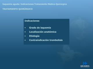 Isquemia aguda: Indicaciones Tratamiento M édico-Quirúrgico TRATAMIENTO QUIRÚRGICO Indicaciones Grado de isquemia Localización anatómica Etiología Contraindicación trombolisis 