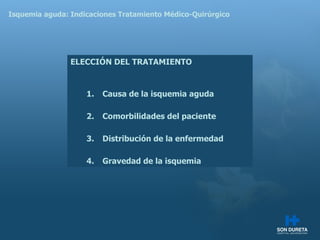 Isquemia aguda: Indicaciones Tratamiento M édico-Quirúrgico ELECCI ÓN DEL TRATAMIENTO Causa de la isquemia aguda Comorbilidades del paciente Distribución de la enfermedad Gravedad de la isquemia 