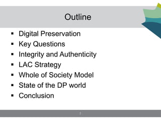 Outline
   Digital Preservation
   Key Questions
   Integrity and Authenticity
   LAC Strategy
   Whole of Society Model
   State of the DP world
   Conclusion

                        2
 