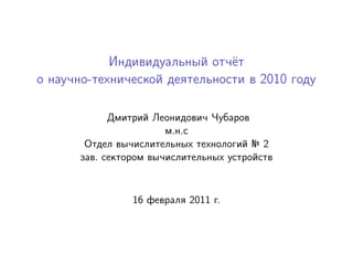 Индивидуальный отчёт
о научно-технической деятельности в 2010 году

            Дмитрий Леонидович Чубаров
                       м.н.с
       Отдел вычислительных технологий № 2
      зав. сектором вычислительных устройств



                16 февраля 2011 г.
 