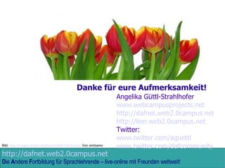 Danke für eure Aufmerksamkeit!  Angelika Güttl-Strahlhofer www.webcampusprojects.net http://dafnet.web2.0campus.net http://lion.web2.0campus.net Twitter: www.twitter.com/aguettl www.twitter.com/dafcommunity   Bild:  http://images.pixelio.de/data/media/102/Img.jpg  Von simbamo 