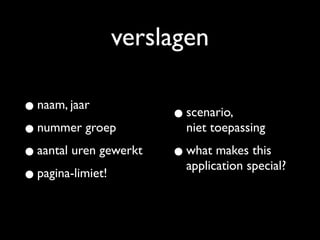 verslagen

• naam, jaar            • scenario,
• nummer groep            niet toepassing

• aantal uren gewerkt   • what makes this
                          application special?
• pagina-limiet!
 