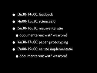 • 13u30-14u00: feedback
• 14u00-15u30: science2.0
• 15u30-16u30: nieuwe iteratie
 • documenteren: wat? waarom?
• 16u30-17u00: paper prototyping
• 17u00-19u00: eerste implementatie
 • documenteren: wat? waarom?
 