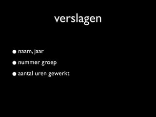 verslagen

• naam, jaar
• nummer groep
• aantal uren gewerkt
 