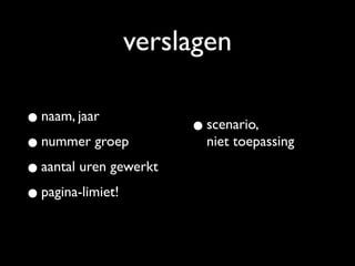 verslagen

• naam, jaar            • scenario,
• nummer groep            niet toepassing

• aantal uren gewerkt
• pagina-limiet!
 
