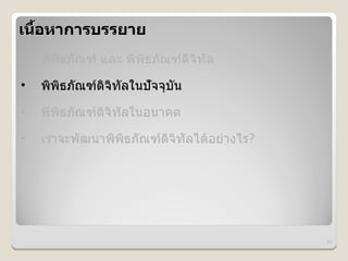เน%อหาการบรรยาย
   &
•   พพธภณฑ และ พพธภณฑดจทล
•   พพธภณฑดจทลในปจจบน
•   พพธภณฑดจทลในอนาคต
•   เราจะพฒนาพพธภณฑดจทลได*อย#างไร?




                                     10
 