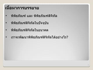 เน%อหาการบรรยาย
   &
•   พพธภณฑ และ พพธภณฑดจทล
•   พพธภณฑดจทลในปจจบน
•   พพธภณฑดจทลในอนาคต
•   เราจะพฒนาพพธภณฑดจทลได*อย#างไร?




                                     2
 