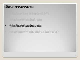 เน%อหาการบรรยาย
   &
•   พพธภณฑ และ พพธภณฑดจทล
•   พพธภณฑดจทลในปจจบน
•   พพธภณฑดจทลในอนาคต
•   เราจะพฒนาพพธภณฑดจทลได*อย#างไร?




                                     22
 