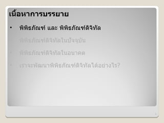 เน%อหาการบรรยาย
   &
•   พพธภณฑ และ พพธภณฑดจทล
•   พพธภณฑดจทลในปจจบน
•   พพธภณฑดจทลในอนาคต
•   เราจะพฒนาพพธภณฑดจทลได*อย#างไร?




                                     3
 