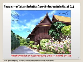 ตวอย@างการใชเทคโนโลย6เสม%อนจรงในงานพพธภณฑ (1)
            4




         พพธภณฑเสมอน (Virtual Museum) บ*านม.ร.ว.คLกฤทธh ปราโมช
                                                                 36

ทมา: สธน วงศสชาต, ศ)นยเทคโนโลยอเล,กทรอนกสและคอมพวเตอรแห#งชาต
 